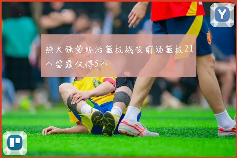 热火强势统治篮板战役前场篮板21个雷霆仅得5个