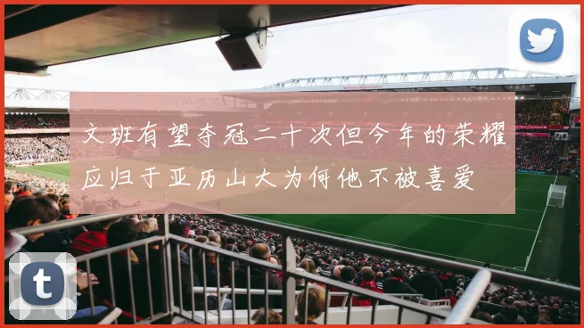 文班有望夺冠二十次但今年的荣耀应归于亚历山大为何他不被喜爱