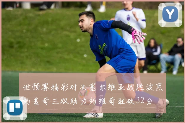 世预赛精彩对决塞尔维亚战胜波黑约基奇三双助力约维奇狂砍32分