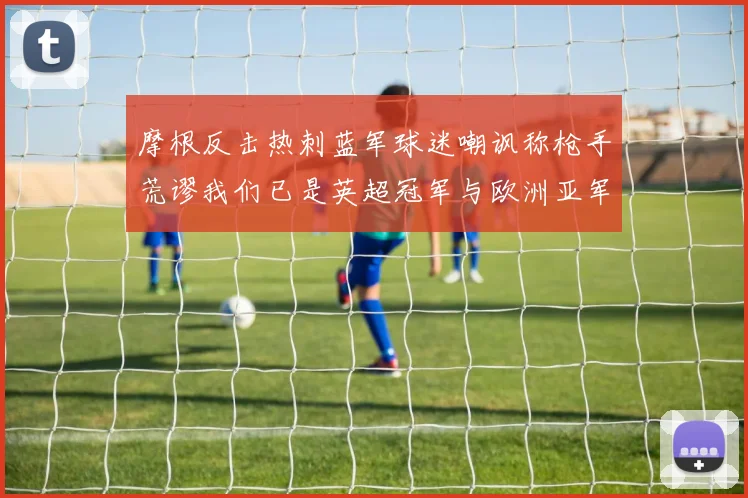摩根反击热刺蓝军球迷嘲讽称枪手荒谬我们已是英超冠军与欧洲亚军