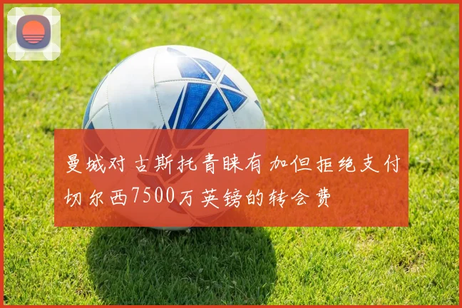 曼城对古斯托青睐有加但拒绝支付切尔西7500万英镑的转会费