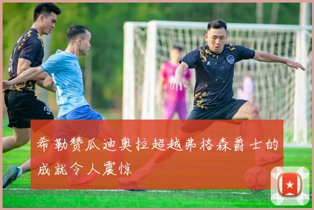希勒赞瓜迪奥拉超越弗格森爵士的成就令人震惊