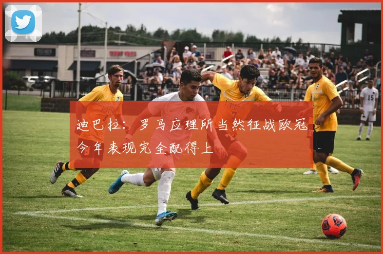 迪巴拉：罗马应理所当然征战欧冠今年表现完全配得上
