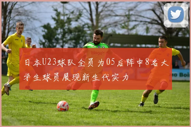 日本U23球队全员为05后阵中8名大学生球员展现新生代实力