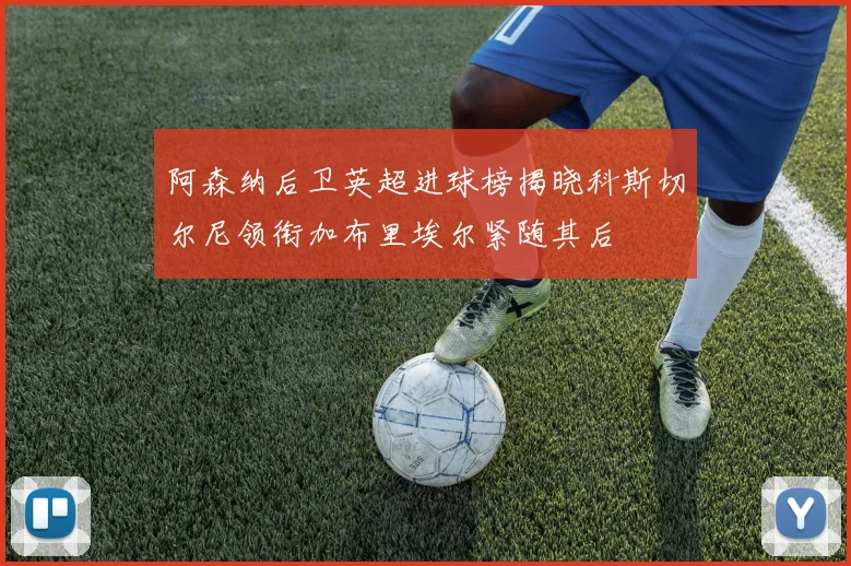 阿森纳后卫英超进球榜揭晓科斯切尔尼领衔加布里埃尔紧随其后