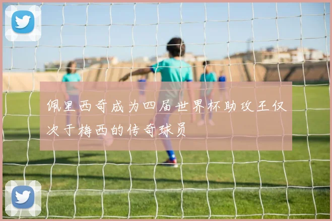 佩里西奇成为四届世界杯助攻王仅次于梅西的传奇球员