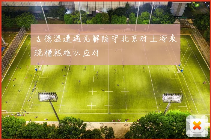 古德温遭遇无解防守北京对上海表现糟糕难以应对