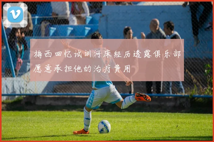 梅西回忆试训河床经历透露俱乐部愿意承担他的治疗费用