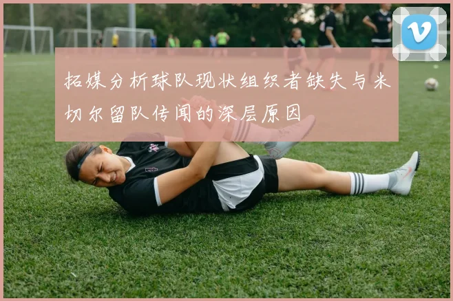 拓媒分析球队现状组织者缺失与米切尔留队传闻的深层原因
