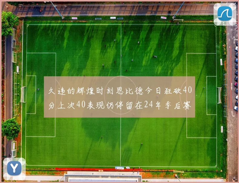 久违的辉煌时刻恩比德今日狂砍40分上次40表现仍停留在24年季后赛