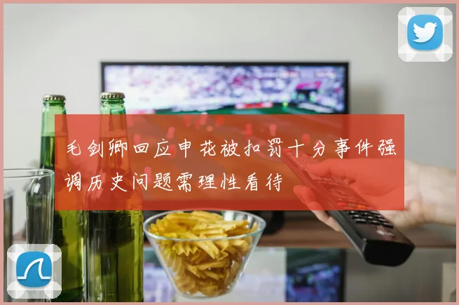 毛剑卿回应申花被扣罚十分事件强调历史问题需理性看待