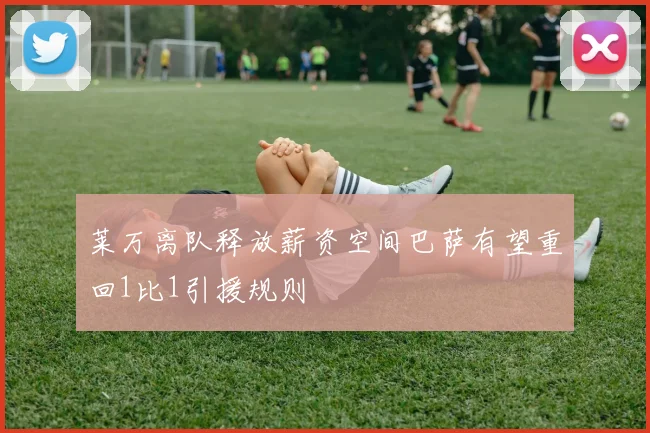 莱万离队释放薪资空间巴萨有望重回1比1引援规则