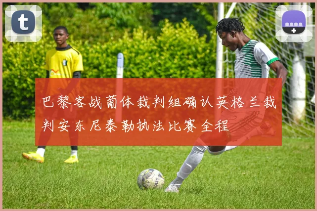 巴黎客战葡体裁判组确认英格兰裁判安东尼泰勒执法比赛全程